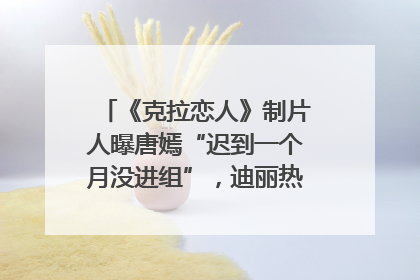 《克拉恋人》制片人曝唐嫣“迟到一个月没进组”，迪丽热巴险些被替换！刚刚，唐嫣方最新发声