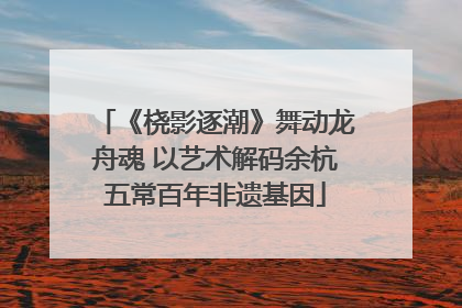 《桡影逐潮》舞动龙舟魂 以艺术解码余杭五常百年非遗基因