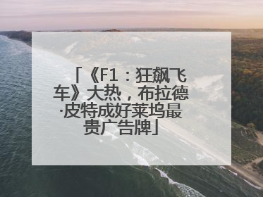 《F1：狂飙飞车》大热，布拉德·皮特成好莱坞最贵广告牌
