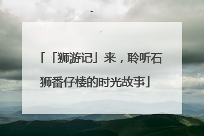 「狮游记」来，聆听石狮番仔楼的时光故事