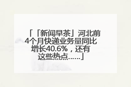 「新闻早茶」河北前4个月快递业务量同比增长40.6%，还有这些热点……