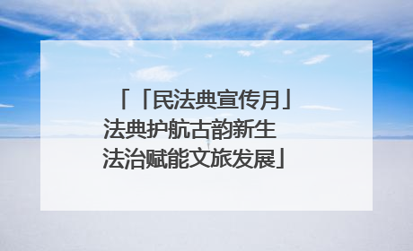 「民法典宣传月」法典护航古韵新生 法治赋能文旅发展