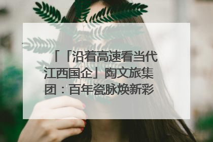 「沿着高速看当代江西国企」陶文旅集团：百年瓷脉焕新彩 文旅融合谱华章