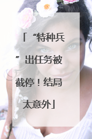 “特种兵”出任务被截停！结局太意外