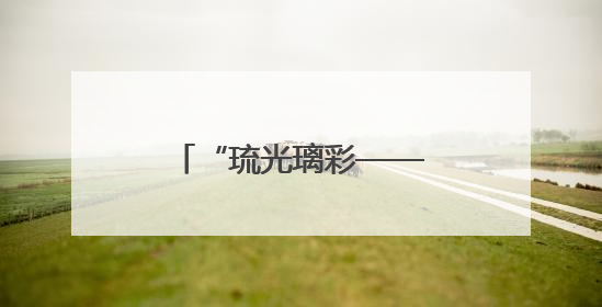 “琉光璃彩——淄博琉璃艺术展”在国博开展