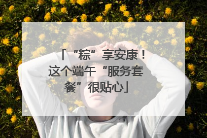 “粽”享安康！这个端午“服务套餐”很贴心