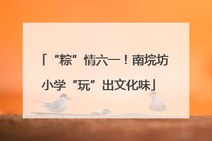 “粽”情六一！南垸坊小学“玩”出文化味