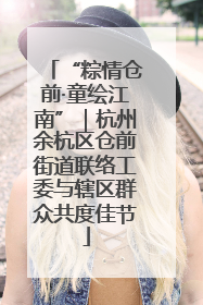 “粽情仓前·童绘江南”｜杭州余杭区仓前街道联络工委与辖区群众共度佳节