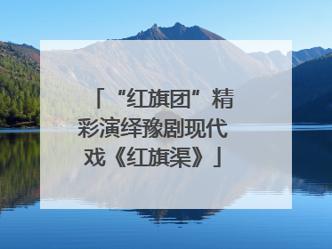 “红旗团”精彩演绎豫剧现代戏《红旗渠》