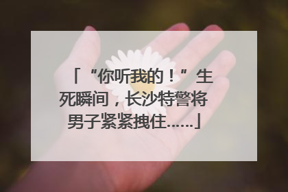 “你听我的！”生死瞬间，长沙特警将男子紧紧拽住……