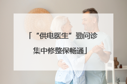 “供电医生”勤问诊 集中修整保畅通