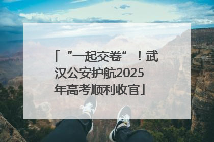 “一起交卷”！武汉公安护航2025年高考顺利收官