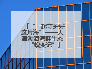 “一起守护好这片海”——天津渤海湾畔生态“蜕变记”