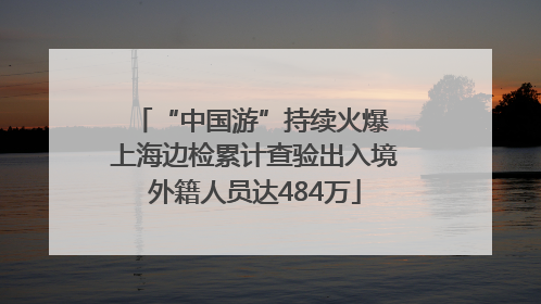 “中国游”持续火爆 上海边检累计查验出入境外籍人员达484万