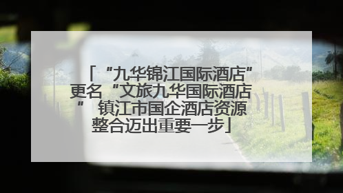 “九华锦江国际酒店”更名“文旅九华国际酒店” 镇江市国企酒店资源整合迈出重要一步
