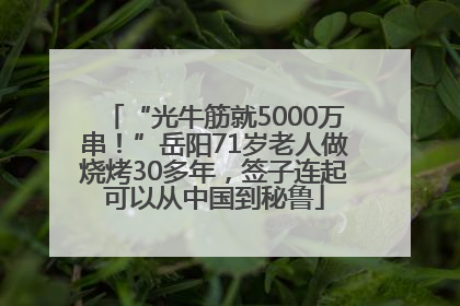 “光牛筋就5000万串！”岳阳71岁老人做烧烤30多年，签子连起可以从中国到秘鲁