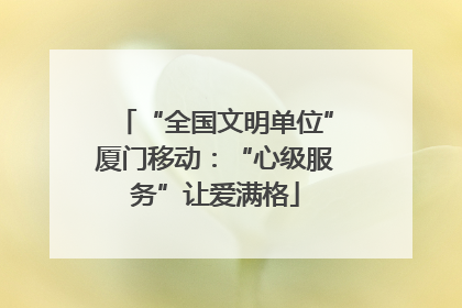“全国文明单位”厦门移动：“心级服务”让爱满格