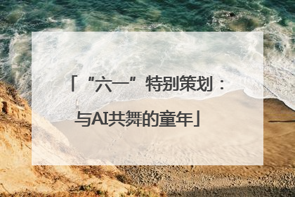 “六一”特别策划：与AI共舞的童年