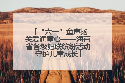 “六一”童声扬 关爱润童心——海南省各级妇联缤纷活动守护儿童成长
