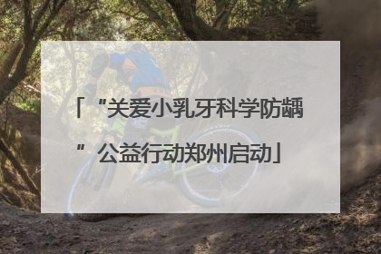 “关爱小乳牙科学防龋”公益行动郑州启动