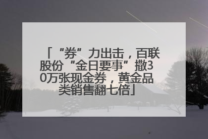 “券”力出击，百联股份“金日要事”撒30万张现金券，黄金品类销售翻七倍