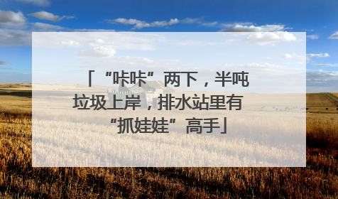 “咔咔”两下，半吨垃圾上岸，排水站里有“抓娃娃”高手
