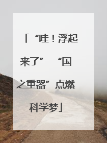 “哇！浮起来了” “国之重器”点燃科学梦