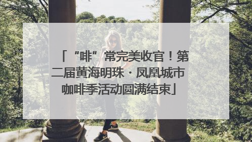 “啡”常完美收官！第二届黄海明珠・凤凰城市咖啡季活动圆满结束