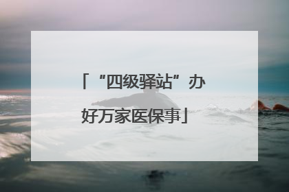 “四级驿站”办好万家医保事