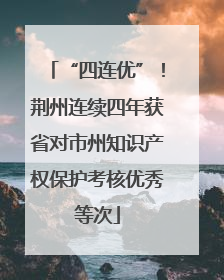 “四连优”！荆州连续四年获省对市州知识产权保护考核优秀等次