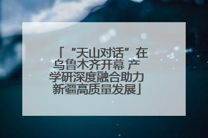 “天山对话”在乌鲁木齐开幕 产学研深度融合助力新疆高质量发展