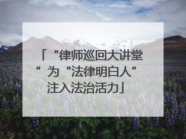 “律师巡回大讲堂”为“法律明白人”注入法治活力