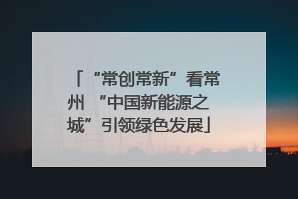 “常创常新”看常州 “中国新能源之城”引领绿色发展