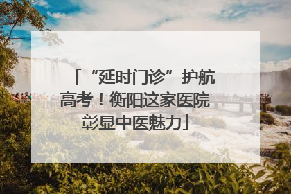 “延时门诊”护航高考！衡阳这家医院彰显中医魅力
