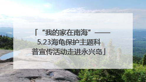 “我的家在南海”——5.23海龟保护主题科普宣传活动走进永兴岛