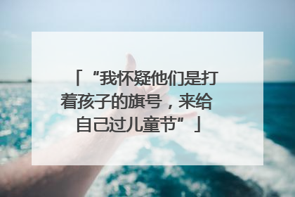 “我怀疑他们是打着孩子的旗号，来给自己过儿童节”