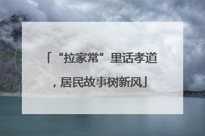 “拉家常”里话孝道，居民故事树新风