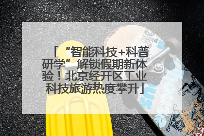 “智能科技+科普研学”解锁假期新体验！北京经开区工业科技旅游热度攀升