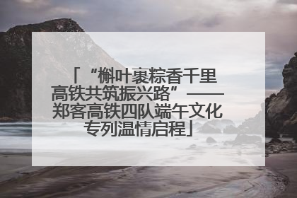 “槲叶裹粽香千里 高铁共筑振兴路”——郑客高铁四队端午文化专列温情启程
