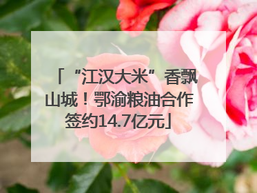“江汉大米”香飘山城！鄂渝粮油合作签约14.7亿元