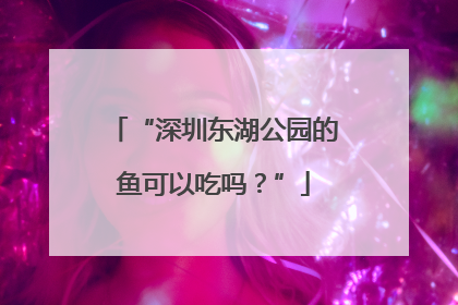 “深圳东湖公园的鱼可以吃吗？”