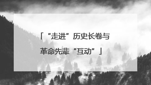 “走进”历史长卷与革命先辈“互动”