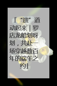 “遗”道动起来｜罗店龙船划呀划，共赴一场穿越数百年的端午之约