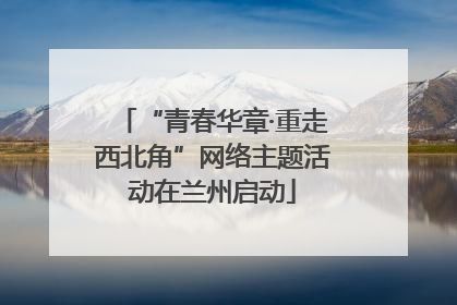 “青春华章·重走西北角”网络主题活动在兰州启动