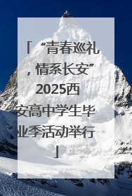 “青春巡礼，情系长安” 2025西安高中学生毕业季活动举行