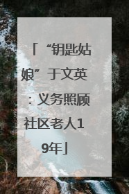 “钥匙姑娘”于文英：义务照顾社区老人19年