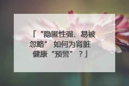 “隐匿性强、易被忽略” 如何为肾脏健康“预警”？