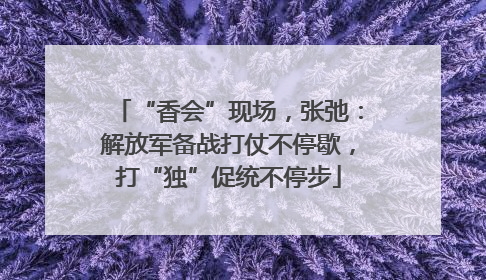 “香会”现场，张弛：解放军备战打仗不停歇，打“独”促统不停步
