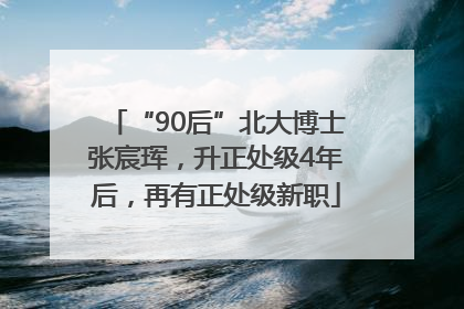 “90后”北大博士张宸珲，升正处级4年后，再有正处级新职