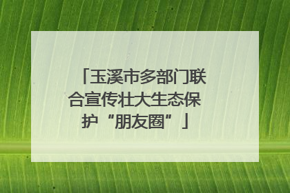 玉溪市多部门联合宣传壮大生态保护“朋友圈”